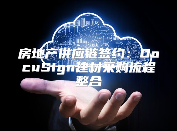 房地产供应链签约：DocuSign建材采购流程整合