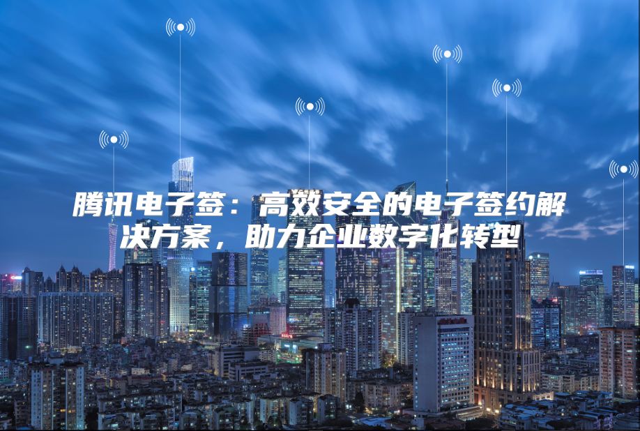 腾讯电子签：高效安全的电子签约解决方案，助力企业数字化转型