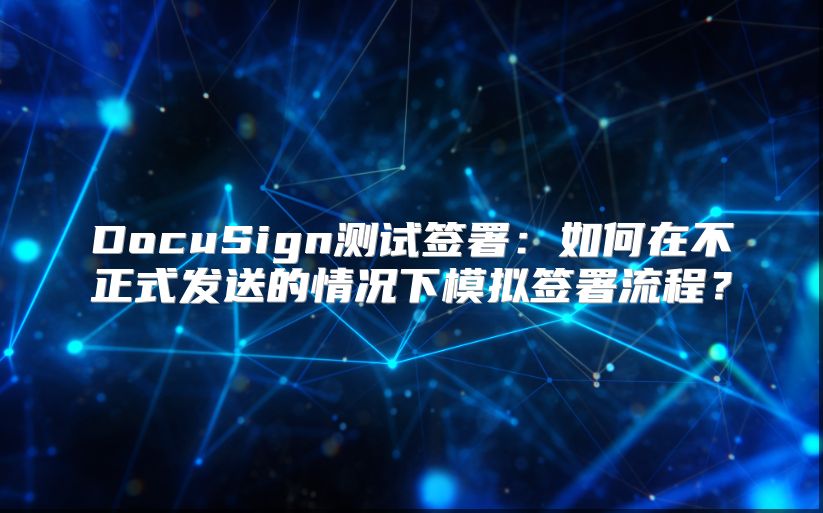 DocuSign测试签署：如何在不正式发送的情况下模拟签署流程？