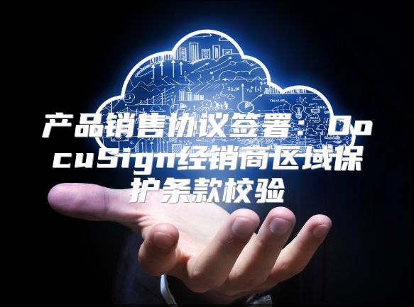 产品销售协议签署：DocuSign经销商区域?；ぬ蹩钚Ｑ? class=