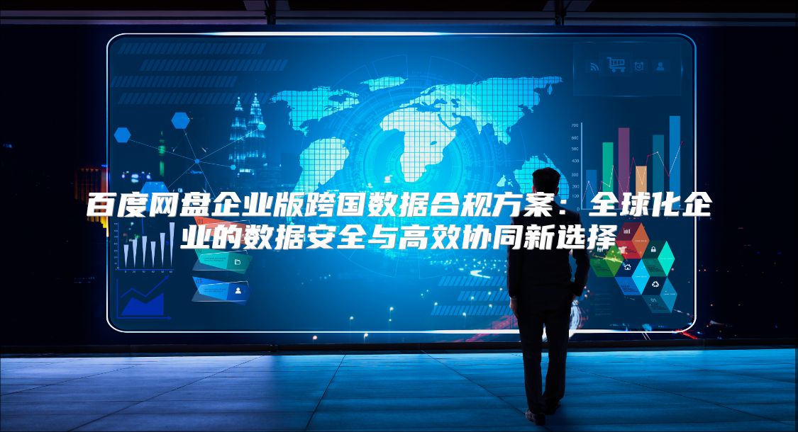 百度网盘企业版跨国数据合规方案：全球化企业的数据安全与高效协同新选择