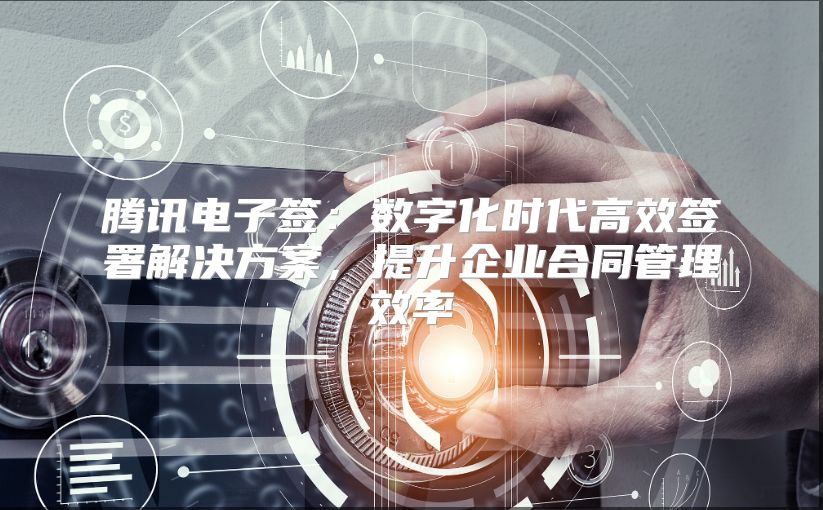 腾讯电子签：数字化时代高效签署解决方案，提升企业合同管理效率
