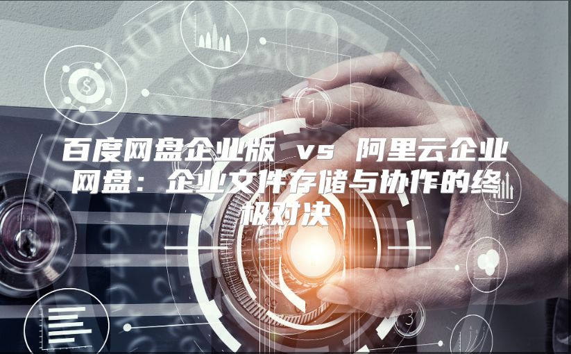百度网盘企业版 vs 阿里云企业网盘：企业文件存储与协作的终极对决