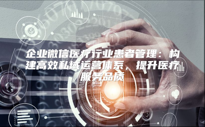 企业微信医疗行业患者管理：构建高效私域运营体系，提升医疗服务品质