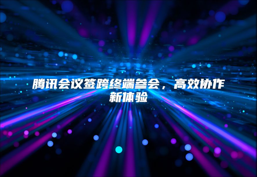 腾讯会议签跨终端参会，高效协作新体验