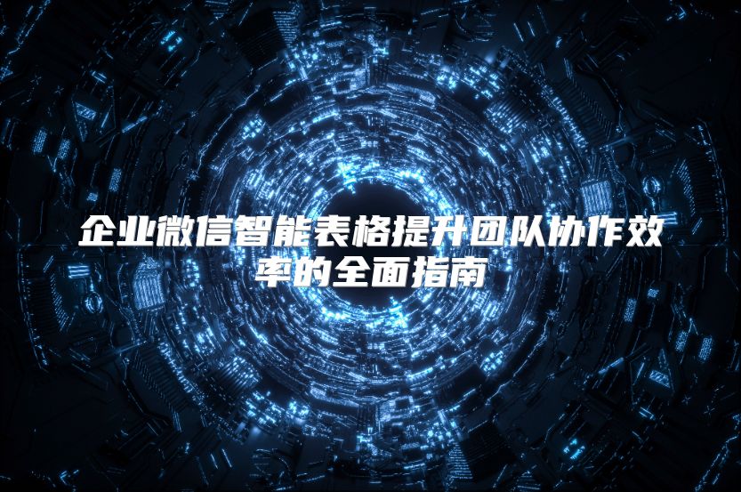 企业微信智能表格提升团队协作效率的全面指南