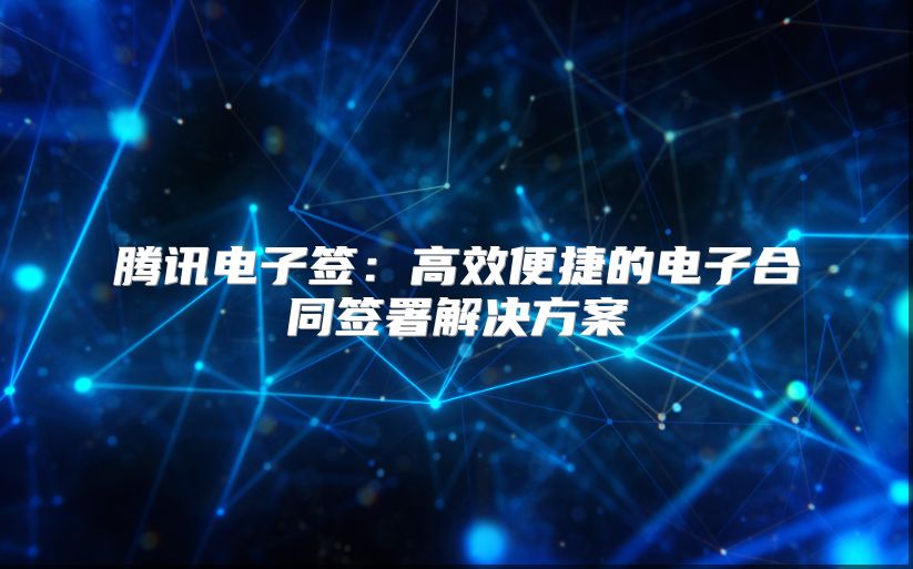 腾讯电子签：高效便捷的电子合同签署解决方案
