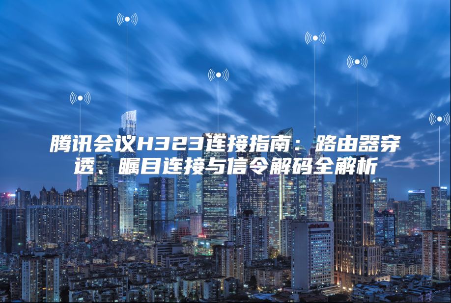 腾讯会议H323连接指南：路由器穿透、瞩目连接与信令解码全解析