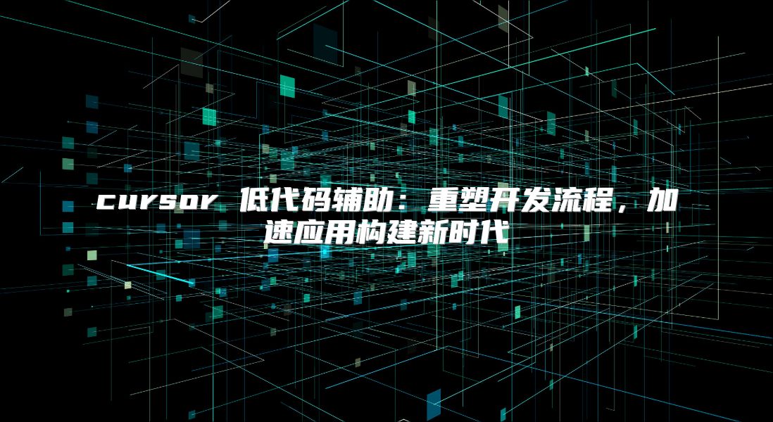cursor 低代码辅助：重塑开发流程，加速应用构建新时代