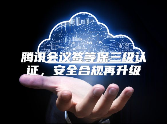 腾讯会议签等保三级认证，安全合规再升级