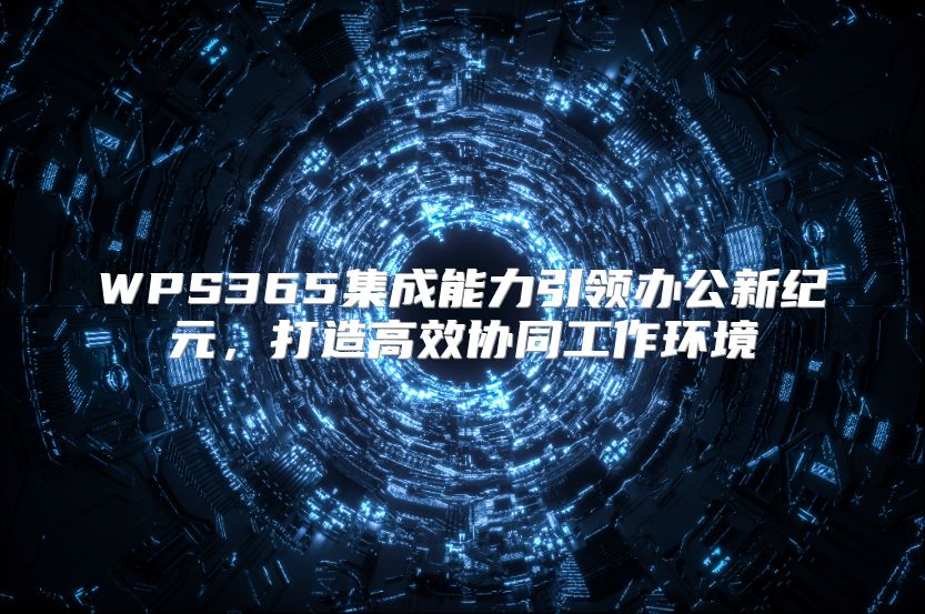 WPS365集成能力引领办公新纪元，打造高效协同工作环境