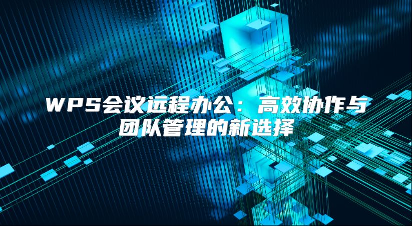 WPS会议远程办公：高效协作与团队管理的新选择