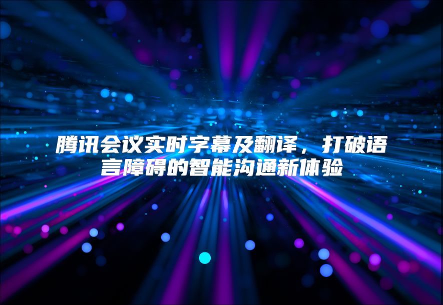 腾讯会议实时字幕及翻译，打破语言障碍的智能沟通新体验