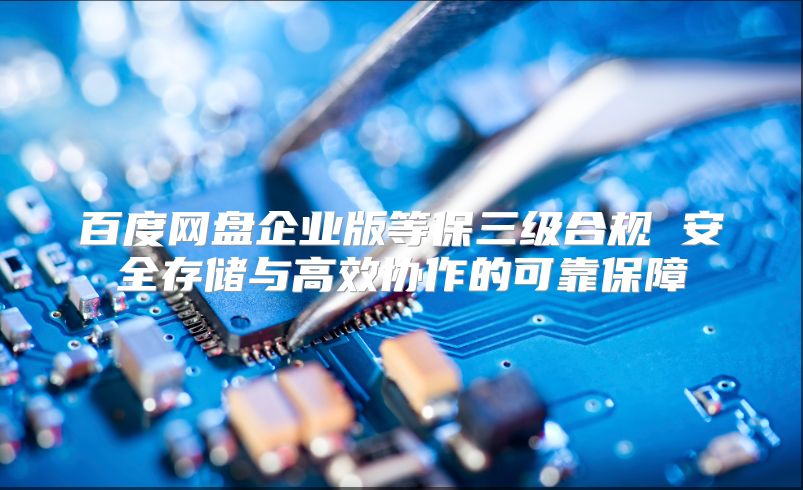 百度网盘企业版等保三级合规 安全存储与高效协作的可靠保障