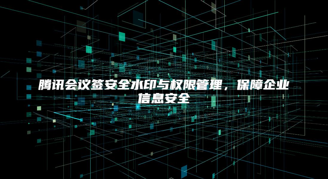 腾讯会议签安全水印与权限管理，保障企业信息安全