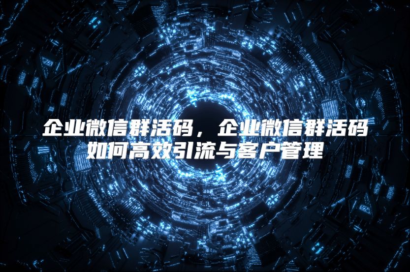 企业微信群活码，企业微信群活码如何高效引流与客户管理