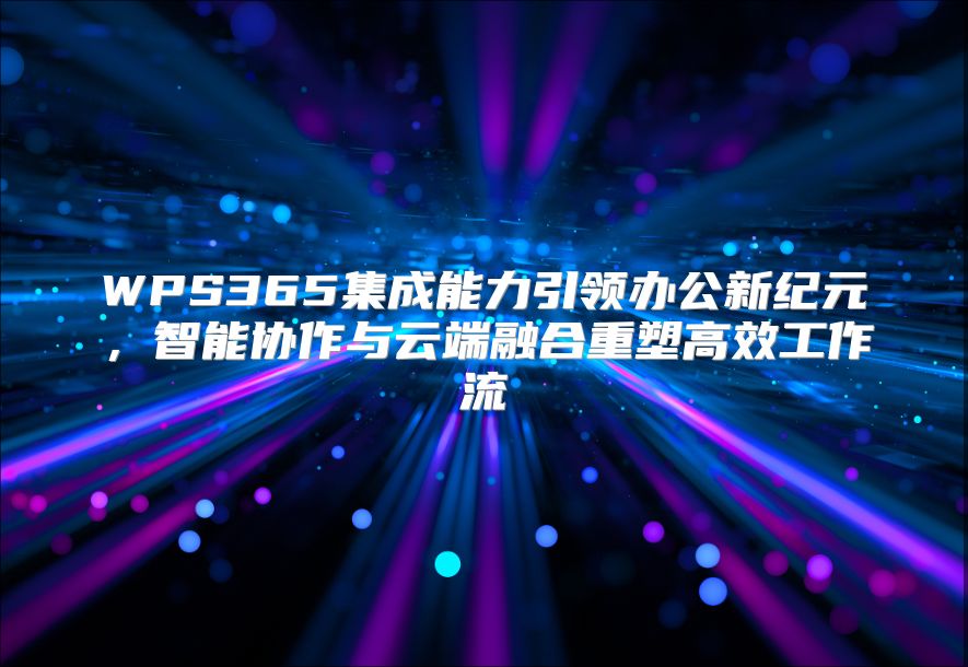 WPS365集成能力引领办公新纪元，智能协作与云端融合重塑高效工作流