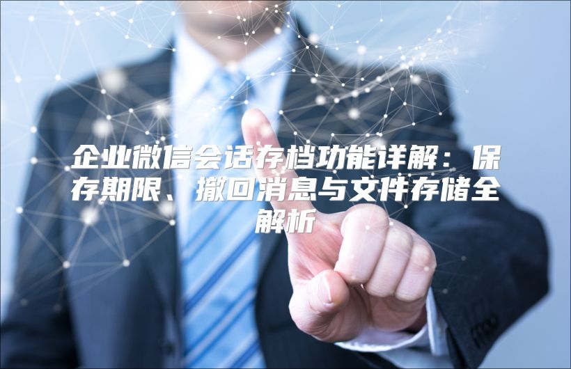 企业微信会话存档功能详解：保存期限、撤回消息与文件存储全解析