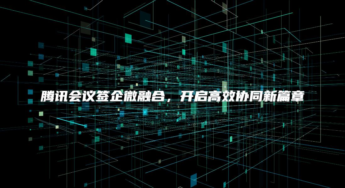 腾讯会议签企微融合，开启高效协同新篇章