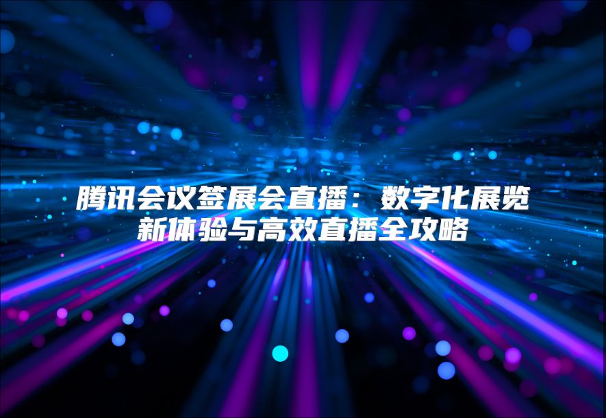 腾讯会议签展会直播：数字化展览新体验与高效直播全攻略