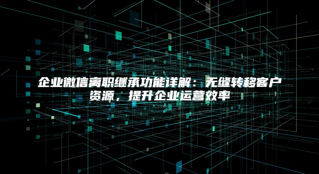 企业微信离职继承功能详解：无缝转移客户资源，提升企业运营效率
