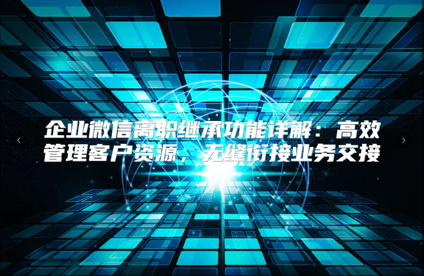 企业微信离职继承功能详解：高效管理客户资源，无缝衔接业务交接