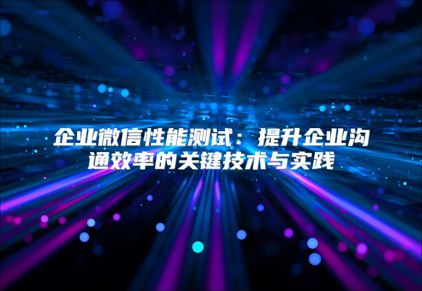 企业微信性能测试：提升企业沟通效率的关键技术与实践