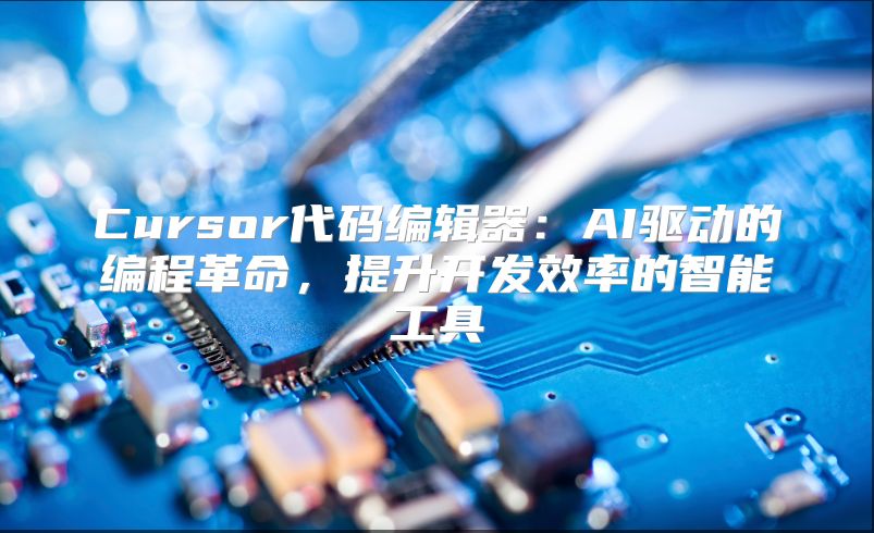 Cursor代码编辑器：AI驱动的编程革命，提升开发效率的智能工具