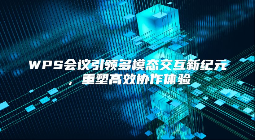 WPS会议引领多模态交互新纪元，重塑高效协作体验