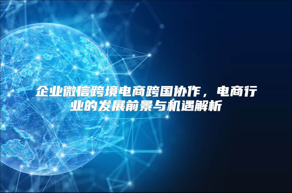 企业微信跨境电商跨国协作，电商行业的发展前景与机遇解析