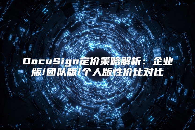 DocuSign定价策略解析：企业版/团队版/个人版性价比对比