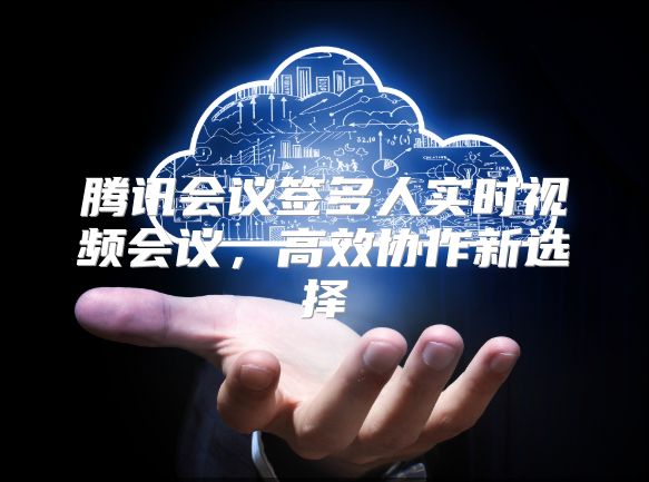 腾讯会议签多人实时视频会议，高效协作新选择