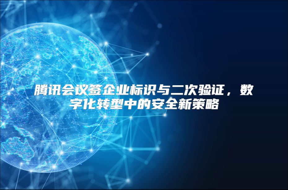 腾讯会议签企业标识与二次验证，数字化转型中的安全新策略
