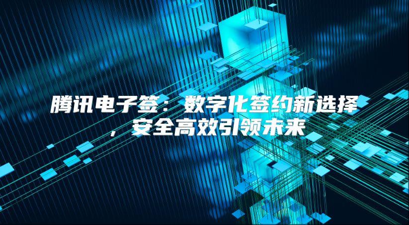 腾讯电子签：数字化签约新选择，安全高效引领未来