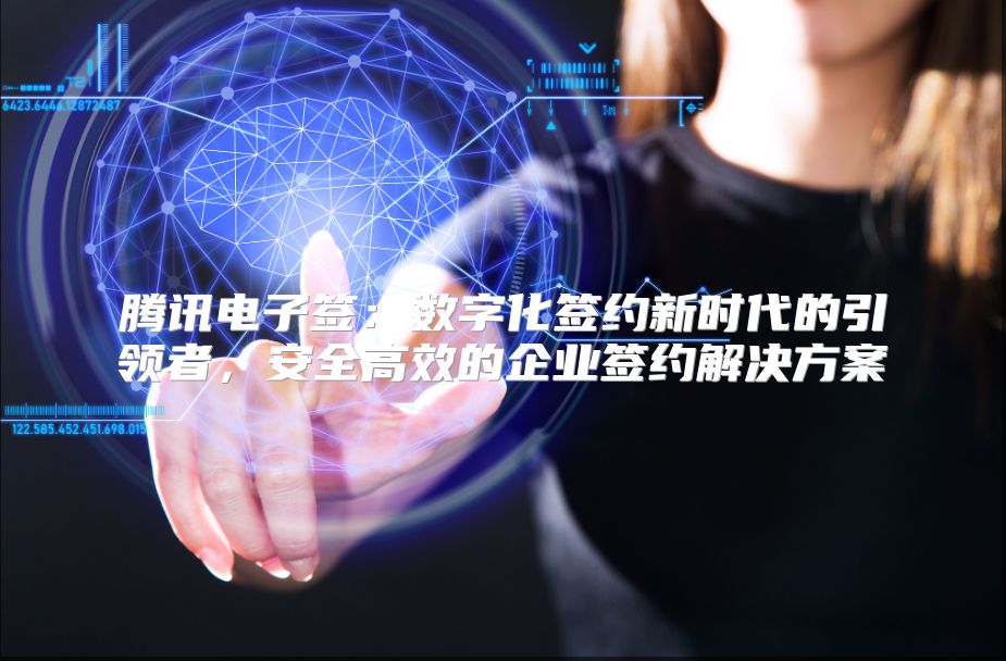 腾讯电子签：数字化签约新时代的引领者，安全高效的企业签约解决方案
