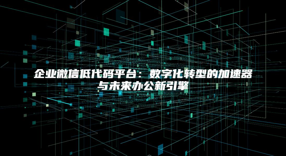 企业微信低代码平台：数字化转型的加速器与未来办公新引擎