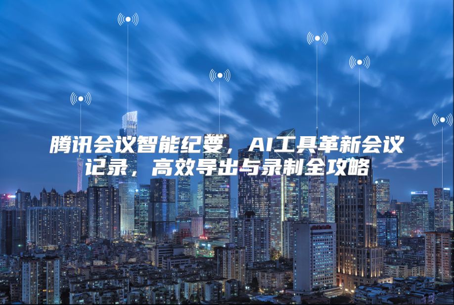 腾讯会议智能纪要，AI工具革新会议记录，高效导出与录制全攻略