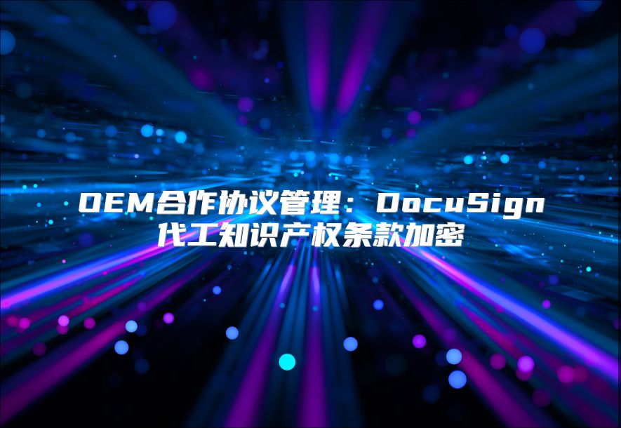 OEM合作协议管理：DocuSign代工知识产权条款加密