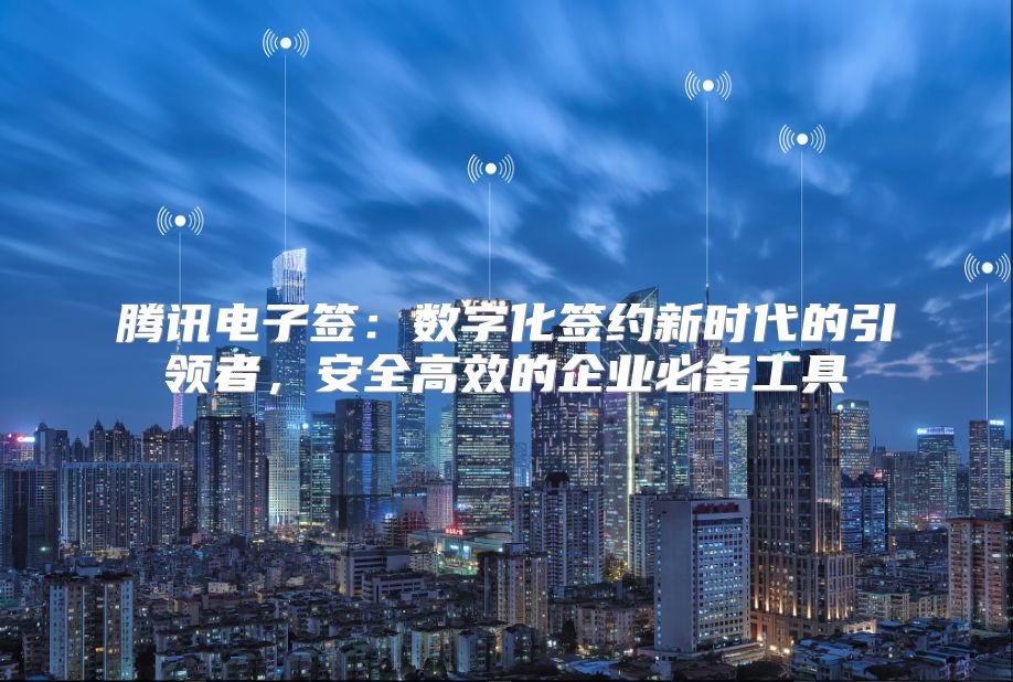 腾讯电子签：数字化签约新时代的引领者，安全高效的企业必备工具
