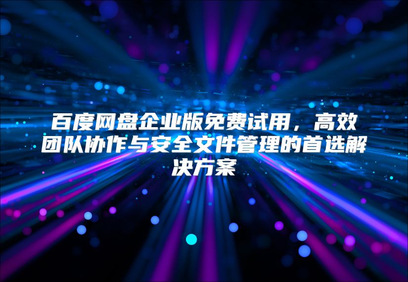 百度网盘企业版免费试用，高效团队协作与安全文件管理的首选解决方案