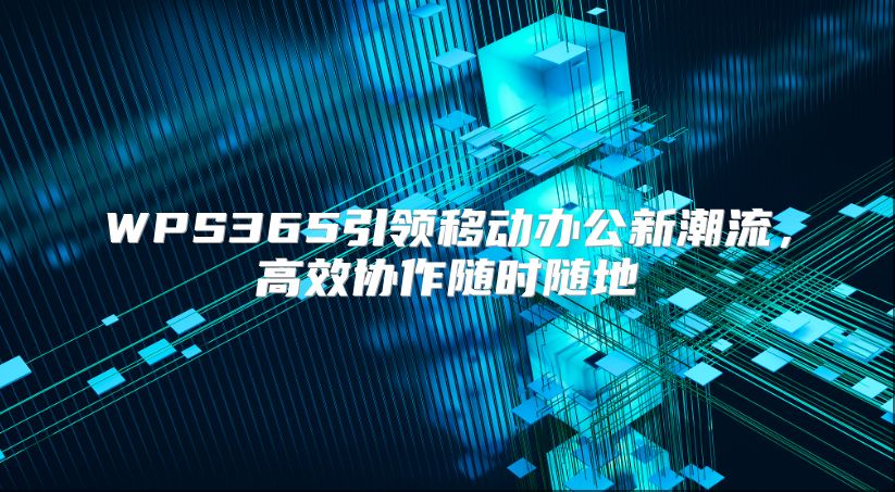 WPS365引领移动办公新潮流，高效协作随时随地