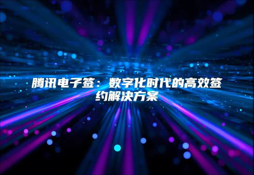 腾讯电子签：数字化时代的高效签约解决方案