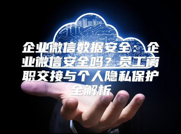 企业微信数据安全：企业微信安全吗？员工离职交接与个人隐私?；と馕? class=