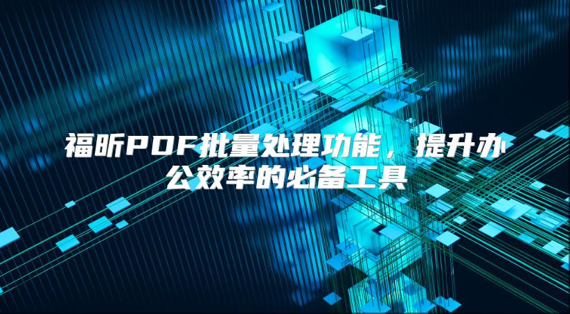 福昕PDF批量处理功能，提升办公效率的必备工具
