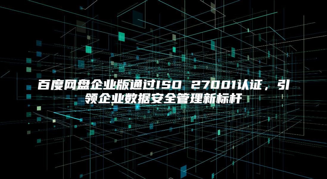 百度网盘企业版通过ISO 27001认证，引领企业数据安全管理新标杆
