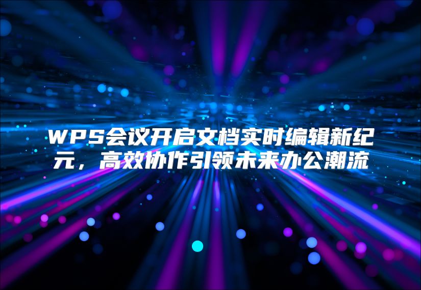 WPS会议开启文档实时编辑新纪元，高效协作引领未来办公潮流