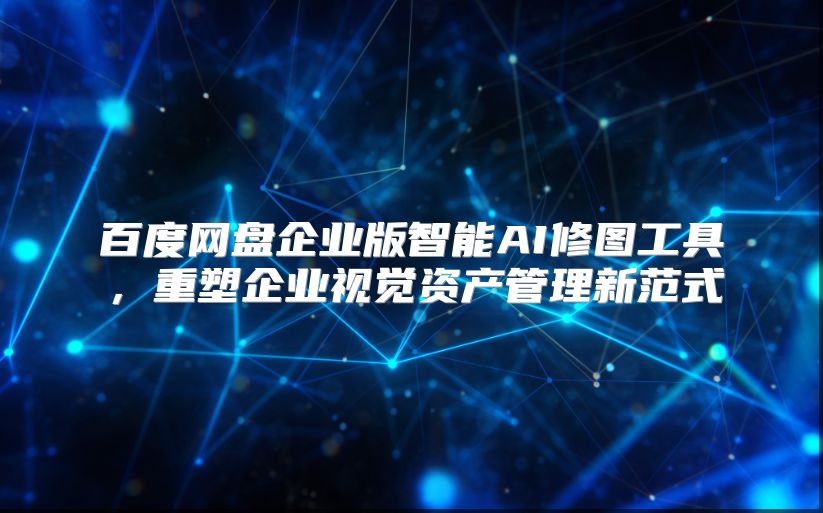 百度网盘企业版智能AI修图工具，重塑企业视觉资产管理新范式