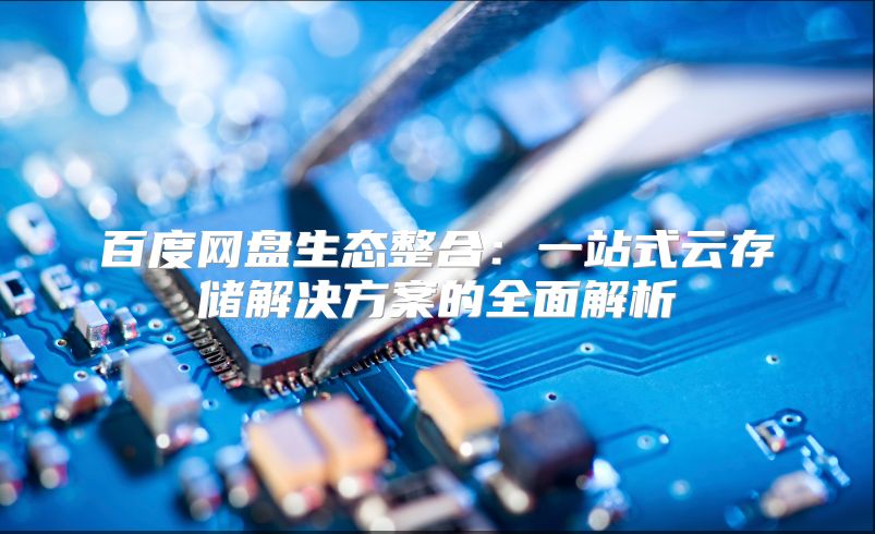 百度网盘生态整合：一站式云存储解决方案的全面解析