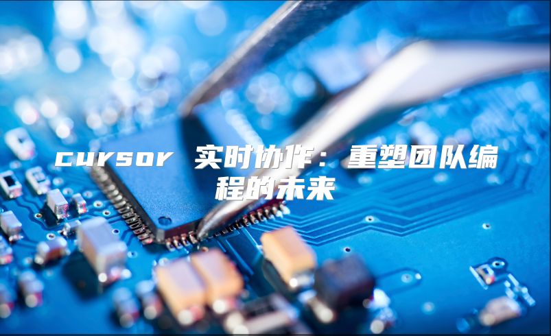 cursor 实时协作：重塑团队编程的未来