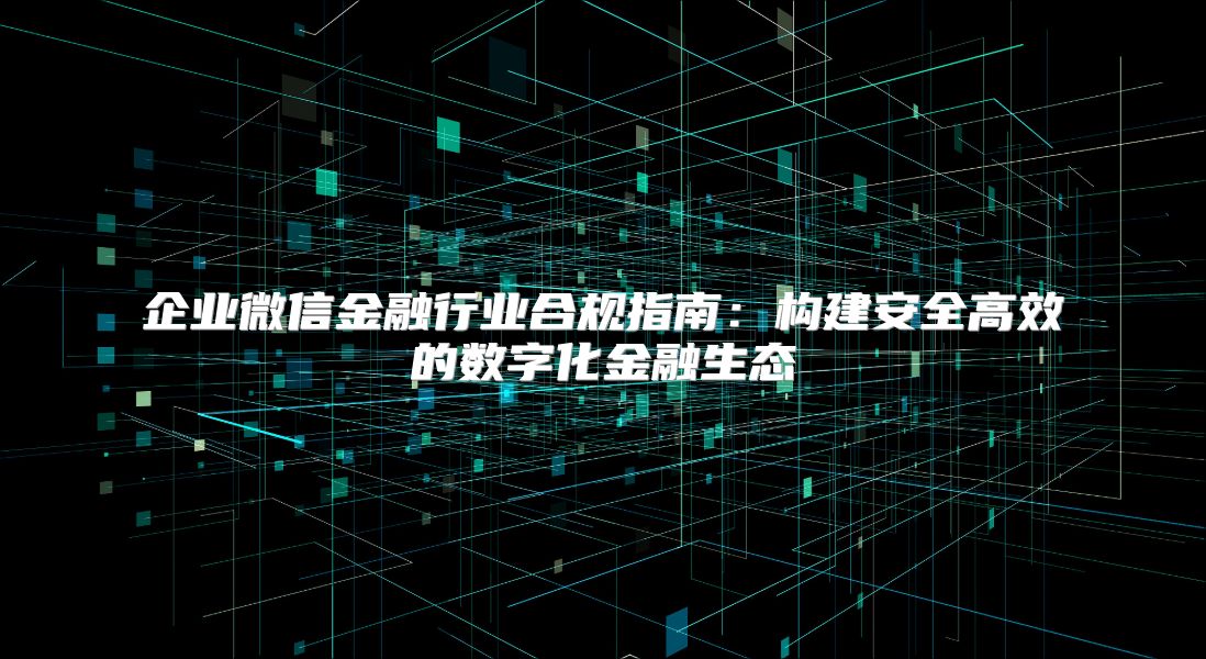 企业微信金融行业合规指南：构建安全高效的数字化金融生态